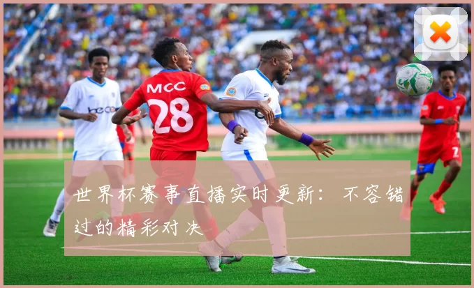 世界杯赛事直播实时更新：不容错过的精彩对决