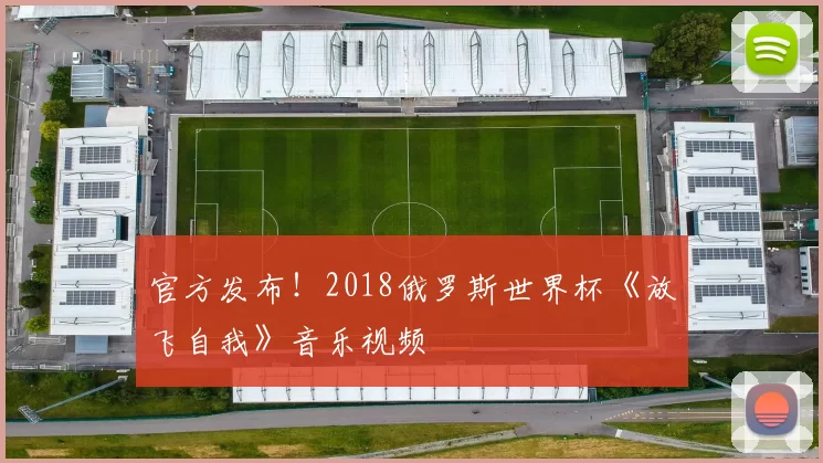 官方发布!2018俄罗斯世界杯《放飞自我》音乐视频