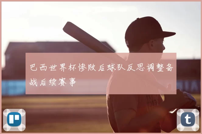 巴西世界杯惨败后球队反思调整备战后续赛事