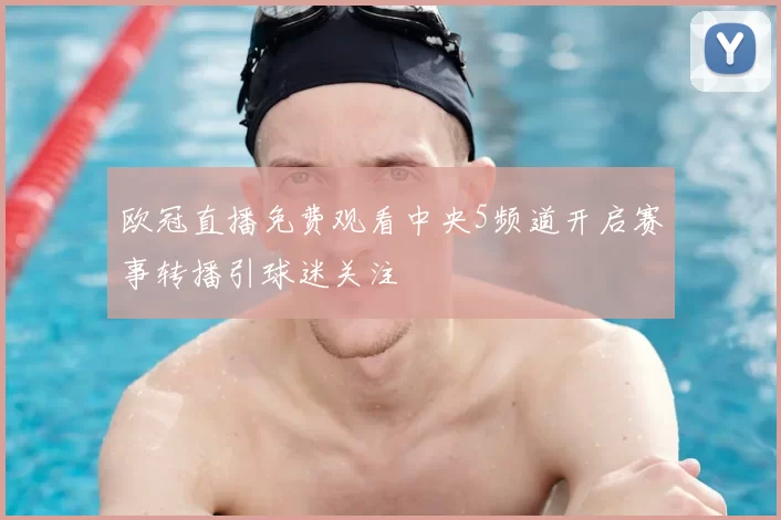 欧冠直播免费观看中央5频道开启赛事转播引球迷关注