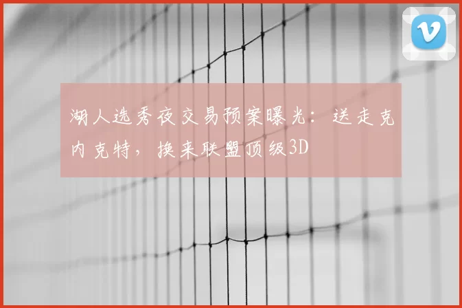 湖人选秀夜交易预案曝光:送走克内克特,换来联盟顶级3D