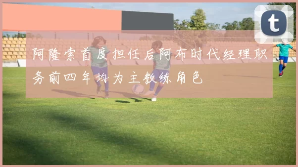 阿隆索首度担任后阿布时代经理职务前四年均为主教练角色