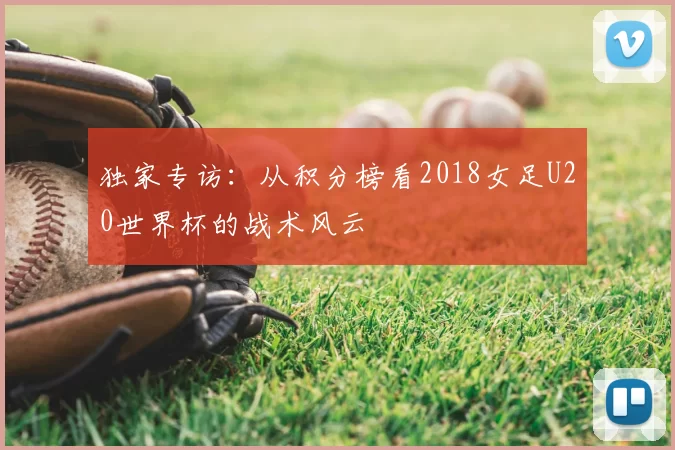 独家专访:从积分榜看2018女足U20世界杯的战术风云