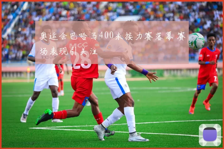 奥运会巴哈马400米接力赛落幕 赛场表现引关注