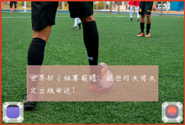 世界杯小组赛前瞻:这些对决将决定出线命运!