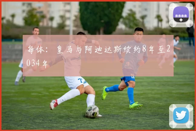 每体:皇马与阿迪达斯续约8年至2034年
