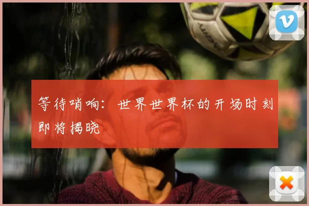 等待哨响:世界世界杯的开场时刻即将揭晓