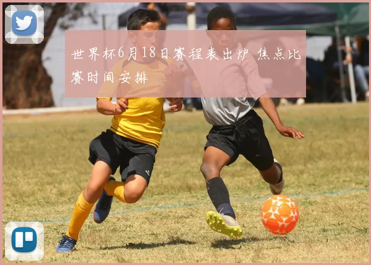 世界杯6月18日赛程表出炉 焦点比赛时间安排