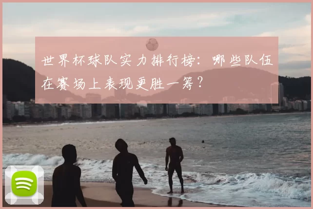 世界杯球队实力排行榜:哪些队伍在赛场上表现更胜一筹?