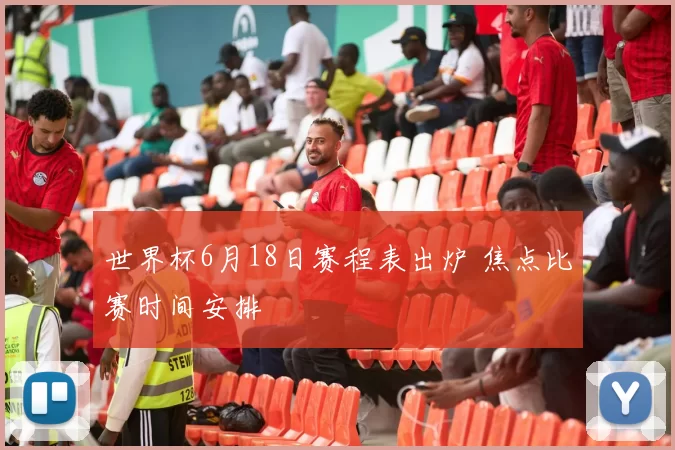 世界杯6月18日赛程表出炉 焦点比赛时间安排