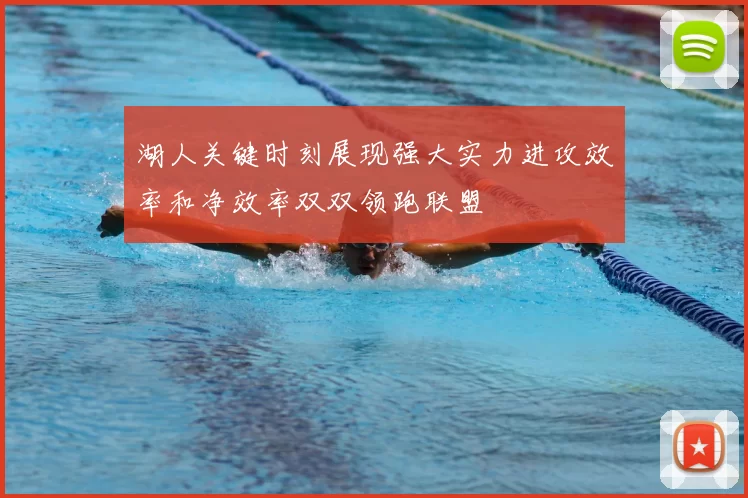 湖人关键时刻展现强大实力进攻效率和净效率双双领跑联盟