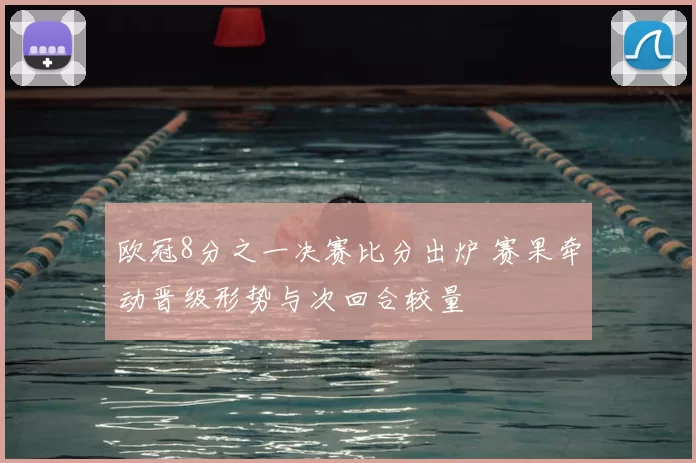 欧冠8分之一决赛比分出炉 赛果牵动晋级形势与次回合较量