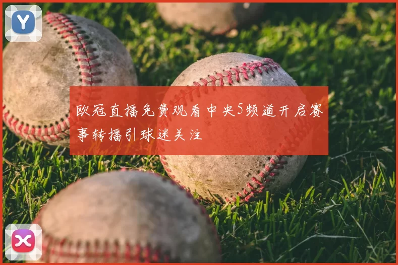 欧冠直播免费观看中央5频道开启赛事转播引球迷关注