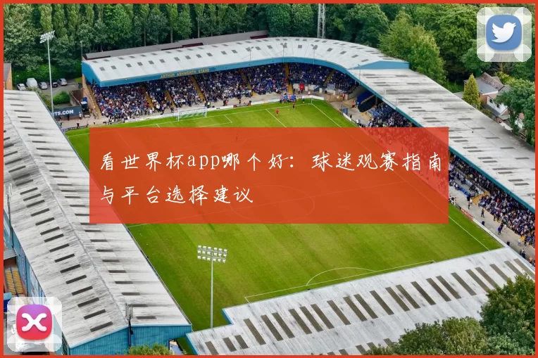 看世界杯app哪个好：球迷观赛指南与平台选择建议