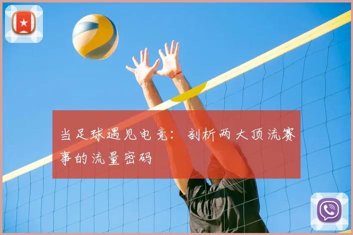 当足球遇见电竞:剖析两大顶流赛事的流量密码