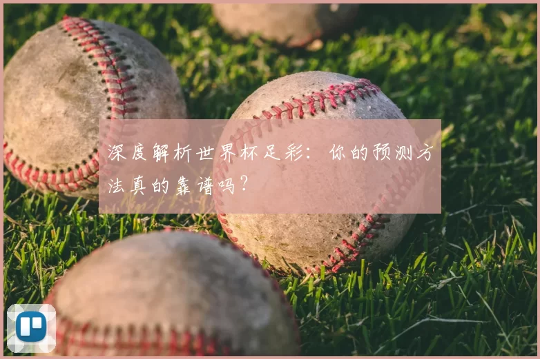 深度解析世界杯足彩：你的预测方法真的靠谱吗？