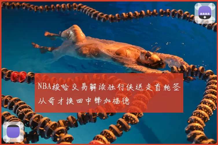 NBA梭哈交易解读独行侠送走首轮签从奇才换回中锋加福德