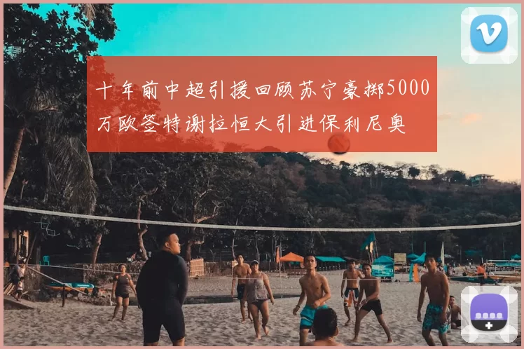 十年前中超引援回顾苏宁豪掷5000万欧签特谢拉恒大引进保利尼奥