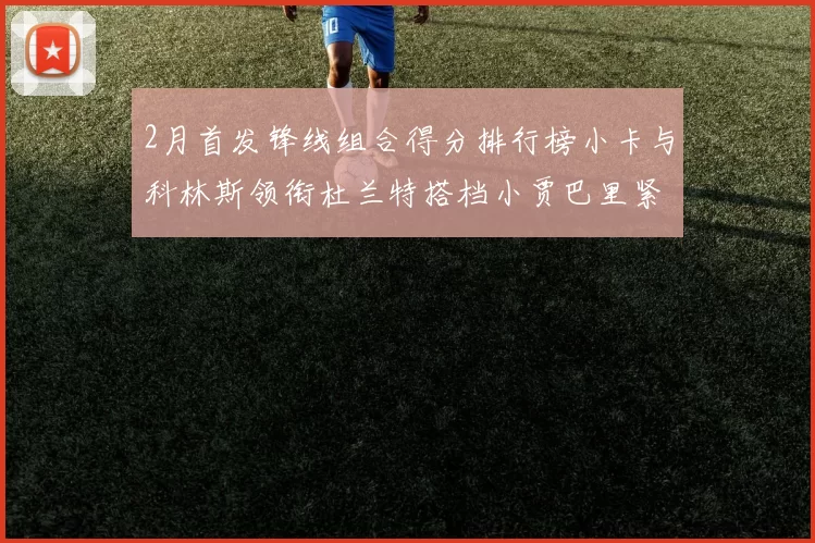 2月首发锋线组合得分排行榜小卡与科林斯领衔杜兰特搭档小贾巴里紧随其后