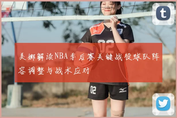 美娜解读NBA季后赛关键战役球队阵容调整与战术应对